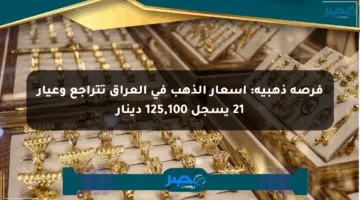 فرصة ذهبية: أسعار الذهب في العراق تتراجع وعيار 21 يسجل 125,100 دينار